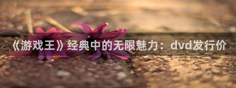 pp电子官网注册登录失败：《游戏王》经典中的无限魅力：dvd发行价