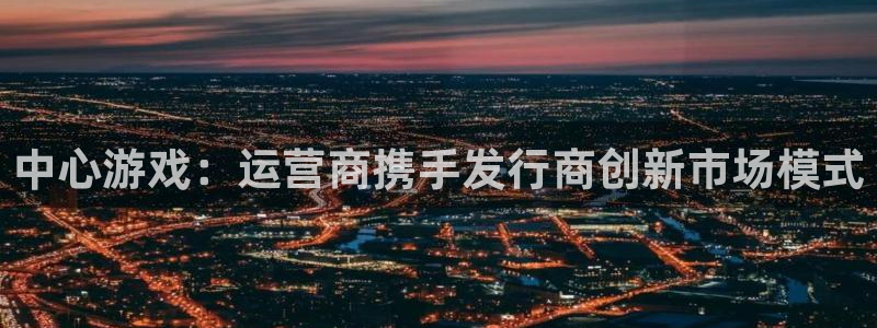 陕西pp电子子文化创意有限公司有什么游戏：中心游戏：运营商携手发行商创新市场模式