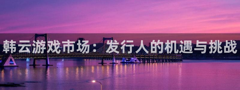 pp电子官网是赌博么：韩云游戏市场：发行人的机遇与挑战