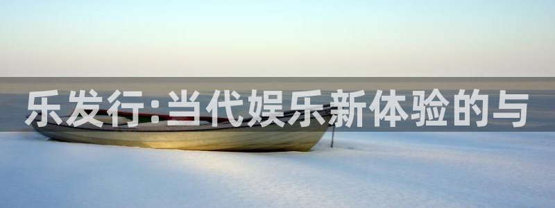 pp电子官网注册方法视频下载：乐发行:当代娱乐新体验的与