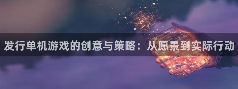 pp电子官网怎么注册账号：发行单机游戏的创意与策略：从愿景到实际行动