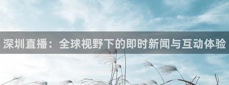 手机咪咕直播：深圳直播：全球视野下的即时新闻与互动体验