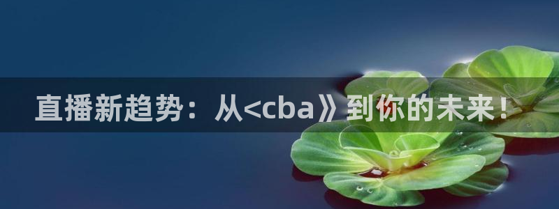 咪咕体育免费高清直播入口：直播新趋势：从<cba》到你的未来！